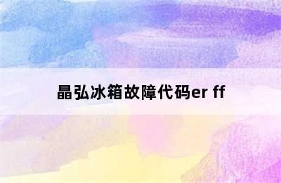 晶弘冰箱故障代码er ff